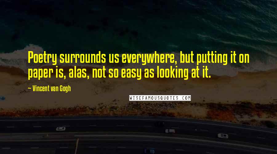 Vincent Van Gogh Quotes: Poetry surrounds us everywhere, but putting it on paper is, alas, not so easy as looking at it.