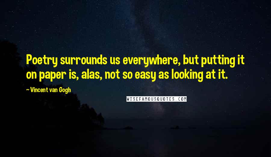 Vincent Van Gogh Quotes: Poetry surrounds us everywhere, but putting it on paper is, alas, not so easy as looking at it.