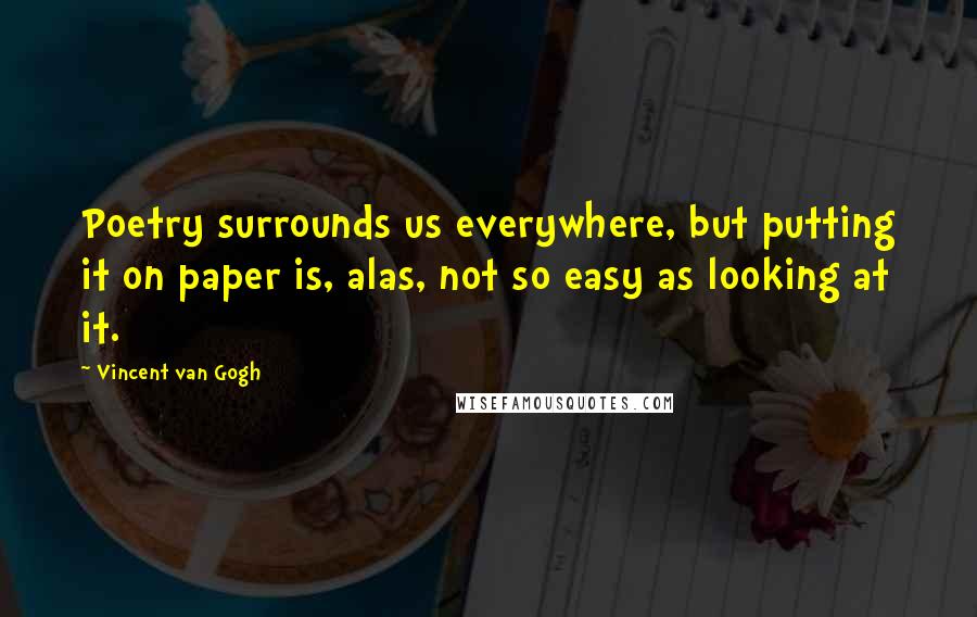 Vincent Van Gogh Quotes: Poetry surrounds us everywhere, but putting it on paper is, alas, not so easy as looking at it.