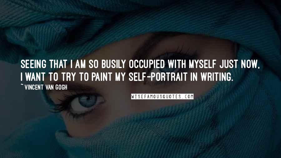 Vincent Van Gogh Quotes: Seeing that I am so busily occupied with myself just now, I want to try to paint my self-portrait in writing.