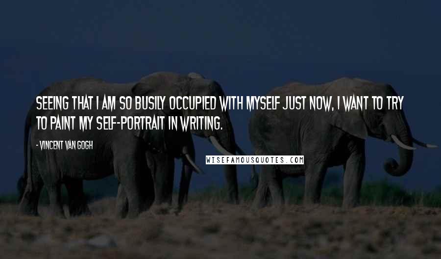 Vincent Van Gogh Quotes: Seeing that I am so busily occupied with myself just now, I want to try to paint my self-portrait in writing.