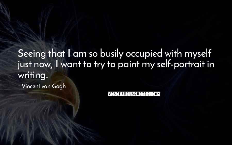 Vincent Van Gogh Quotes: Seeing that I am so busily occupied with myself just now, I want to try to paint my self-portrait in writing.