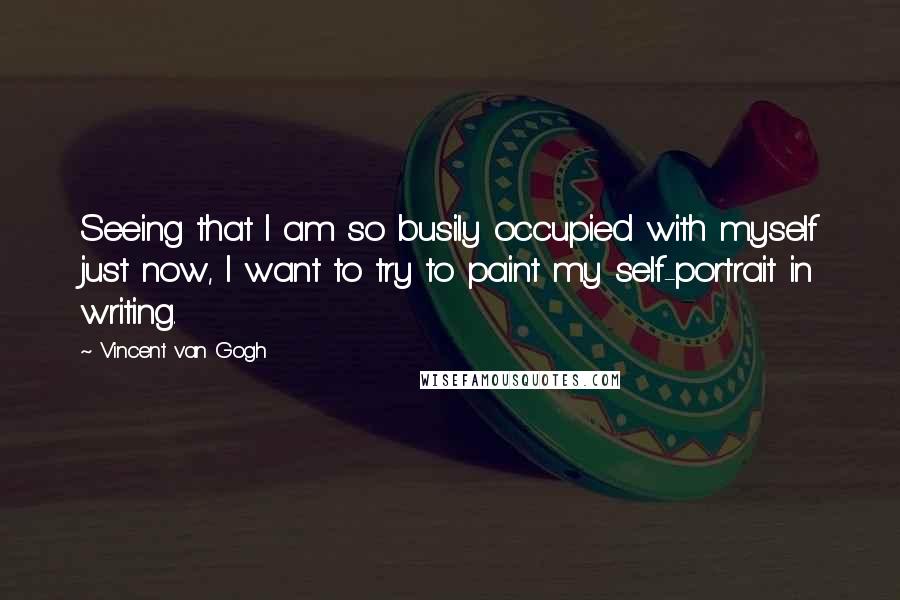 Vincent Van Gogh Quotes: Seeing that I am so busily occupied with myself just now, I want to try to paint my self-portrait in writing.