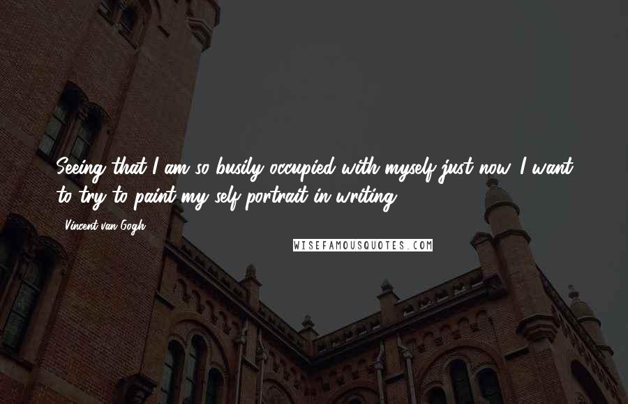 Vincent Van Gogh Quotes: Seeing that I am so busily occupied with myself just now, I want to try to paint my self-portrait in writing.