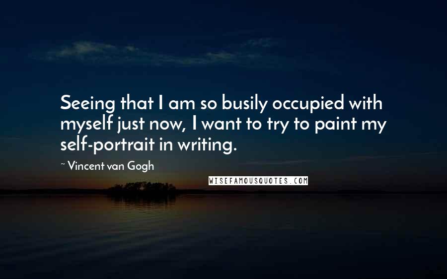 Vincent Van Gogh Quotes: Seeing that I am so busily occupied with myself just now, I want to try to paint my self-portrait in writing.