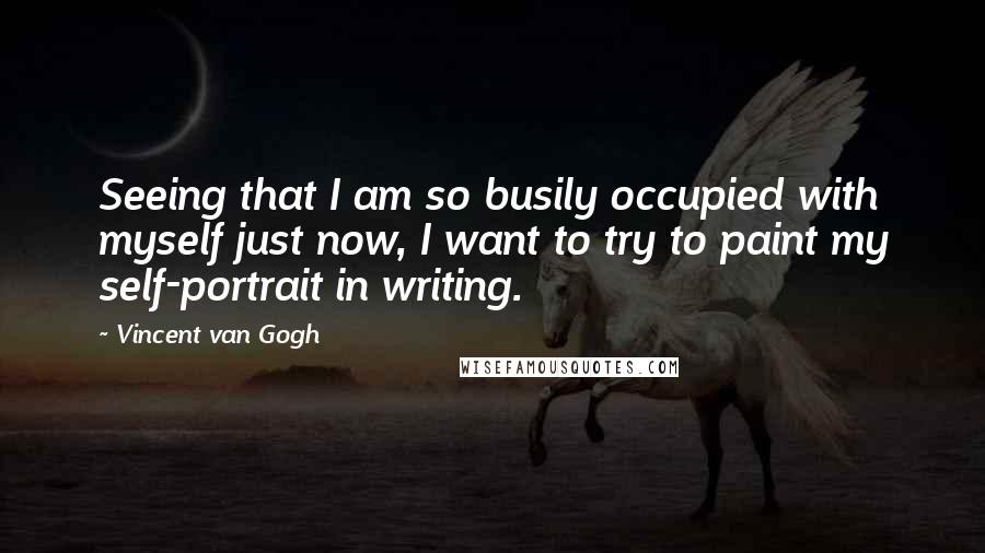 Vincent Van Gogh Quotes: Seeing that I am so busily occupied with myself just now, I want to try to paint my self-portrait in writing.