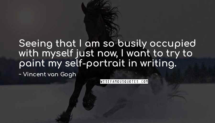 Vincent Van Gogh Quotes: Seeing that I am so busily occupied with myself just now, I want to try to paint my self-portrait in writing.