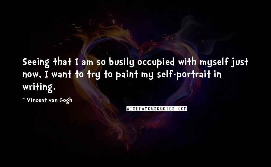 Vincent Van Gogh Quotes: Seeing that I am so busily occupied with myself just now, I want to try to paint my self-portrait in writing.