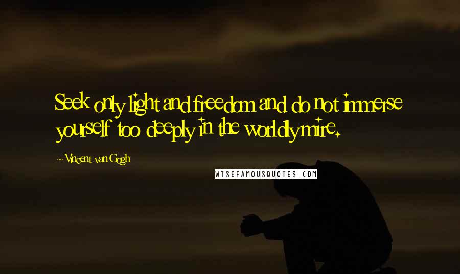 Vincent Van Gogh Quotes: Seek only light and freedom and do not immerse yourself too deeply in the worldly mire.