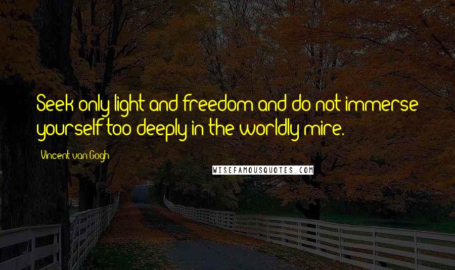 Vincent Van Gogh Quotes: Seek only light and freedom and do not immerse yourself too deeply in the worldly mire.