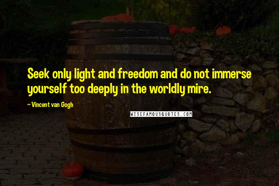 Vincent Van Gogh Quotes: Seek only light and freedom and do not immerse yourself too deeply in the worldly mire.