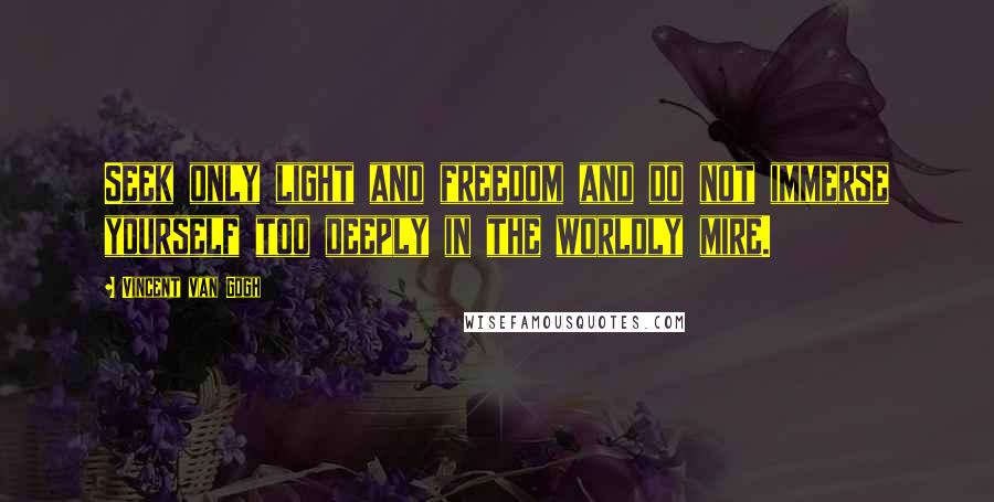 Vincent Van Gogh Quotes: Seek only light and freedom and do not immerse yourself too deeply in the worldly mire.