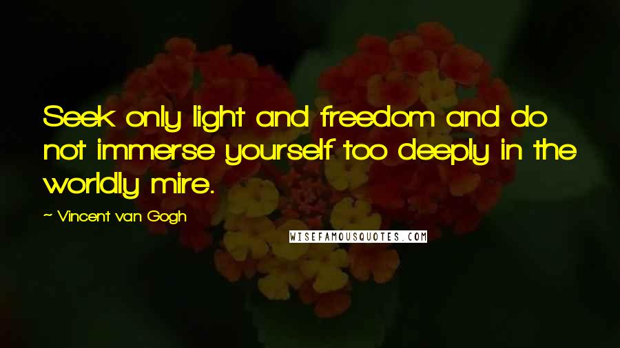 Vincent Van Gogh Quotes: Seek only light and freedom and do not immerse yourself too deeply in the worldly mire.