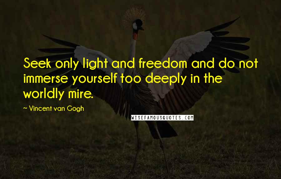 Vincent Van Gogh Quotes: Seek only light and freedom and do not immerse yourself too deeply in the worldly mire.