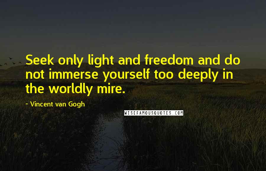 Vincent Van Gogh Quotes: Seek only light and freedom and do not immerse yourself too deeply in the worldly mire.