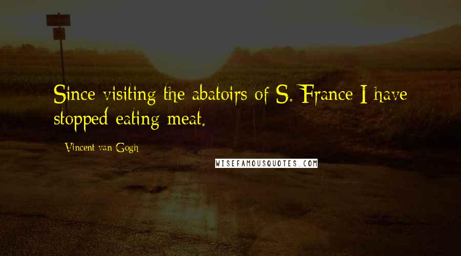 Vincent Van Gogh Quotes: Since visiting the abatoirs of S. France I have stopped eating meat.