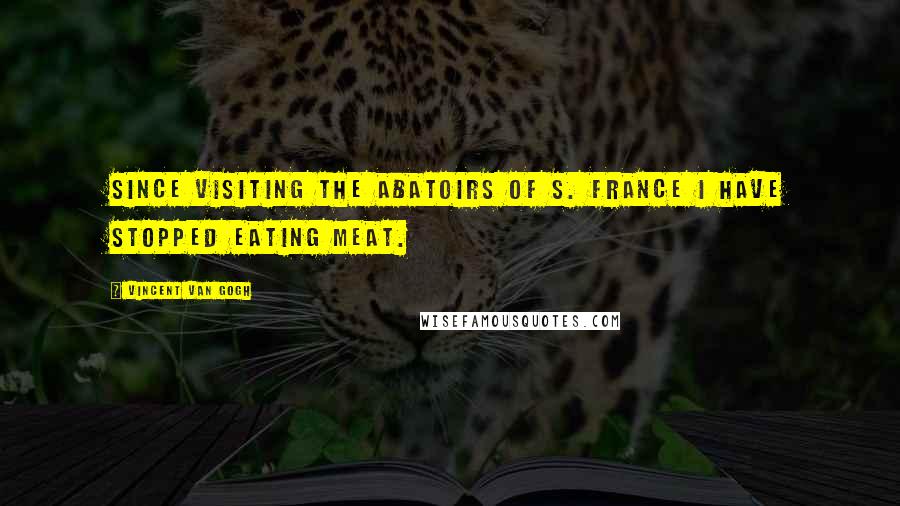 Vincent Van Gogh Quotes: Since visiting the abatoirs of S. France I have stopped eating meat.