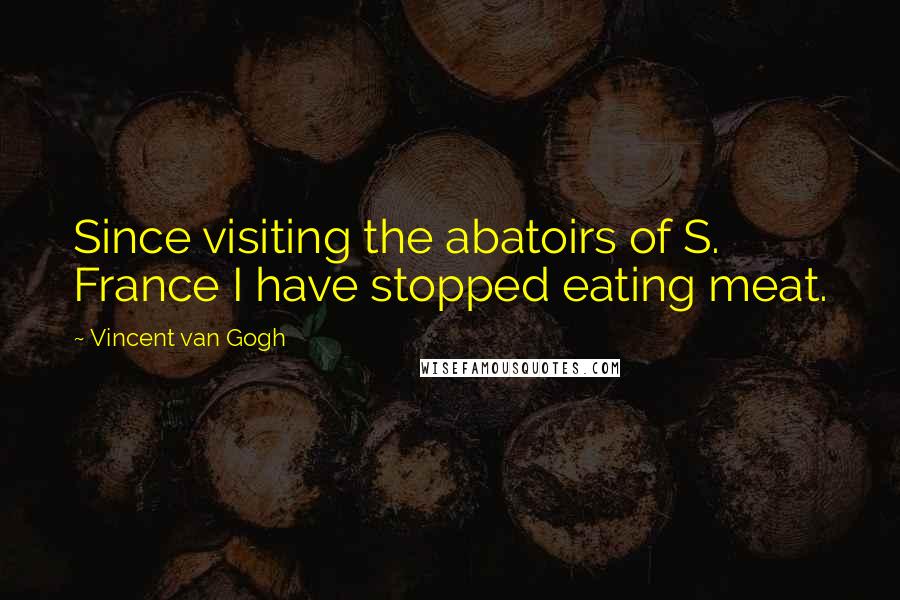 Vincent Van Gogh Quotes: Since visiting the abatoirs of S. France I have stopped eating meat.