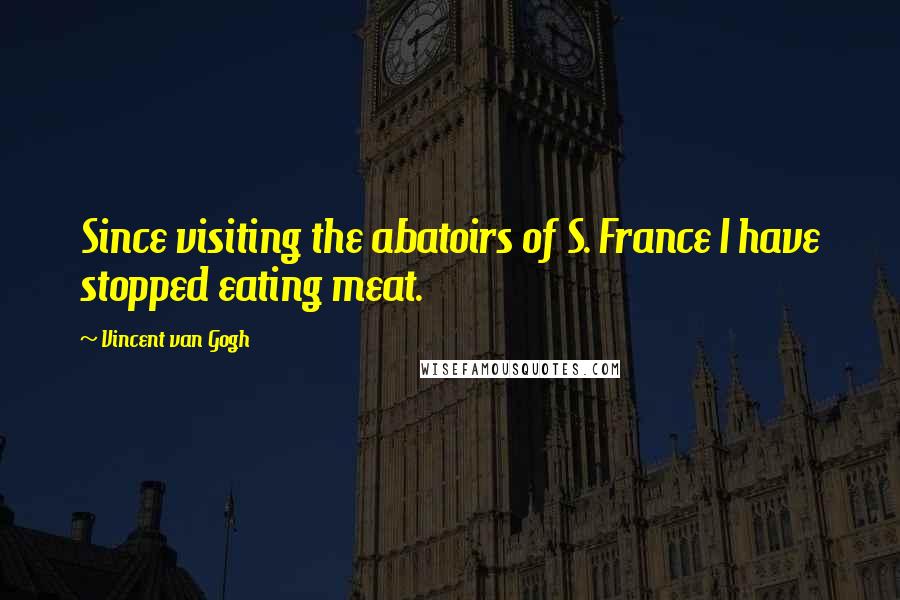 Vincent Van Gogh Quotes: Since visiting the abatoirs of S. France I have stopped eating meat.