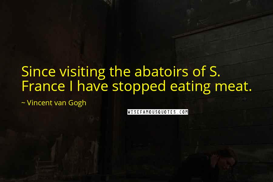 Vincent Van Gogh Quotes: Since visiting the abatoirs of S. France I have stopped eating meat.