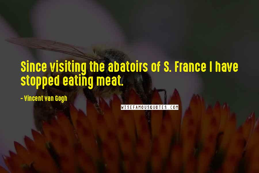 Vincent Van Gogh Quotes: Since visiting the abatoirs of S. France I have stopped eating meat.