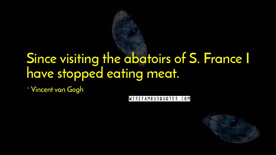 Vincent Van Gogh Quotes: Since visiting the abatoirs of S. France I have stopped eating meat.