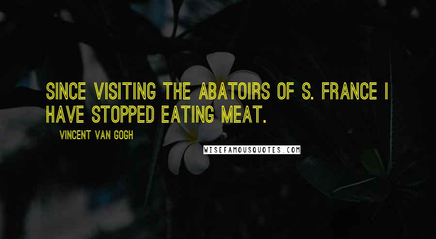 Vincent Van Gogh Quotes: Since visiting the abatoirs of S. France I have stopped eating meat.