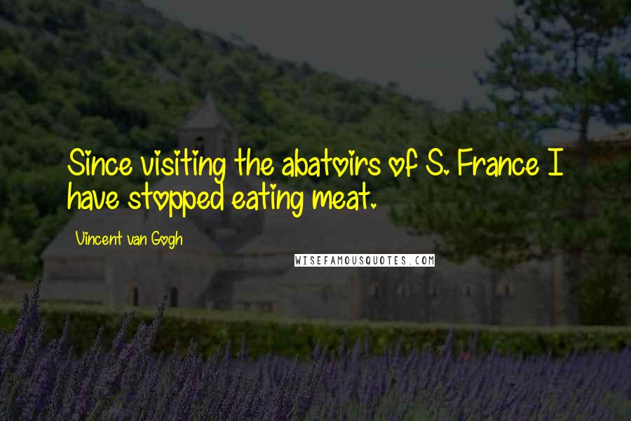 Vincent Van Gogh Quotes: Since visiting the abatoirs of S. France I have stopped eating meat.