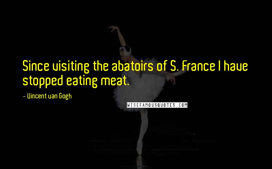 Vincent Van Gogh Quotes: Since visiting the abatoirs of S. France I have stopped eating meat.