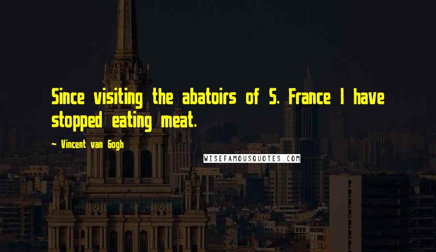 Vincent Van Gogh Quotes: Since visiting the abatoirs of S. France I have stopped eating meat.