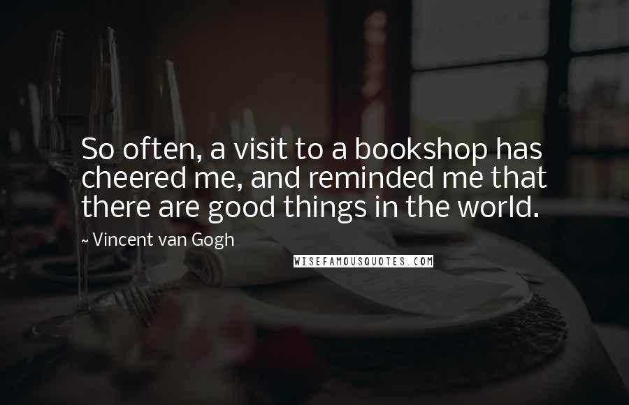 Vincent Van Gogh Quotes: So often, a visit to a bookshop has cheered me, and reminded me that there are good things in the world.