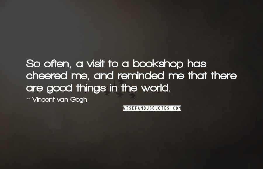Vincent Van Gogh Quotes: So often, a visit to a bookshop has cheered me, and reminded me that there are good things in the world.