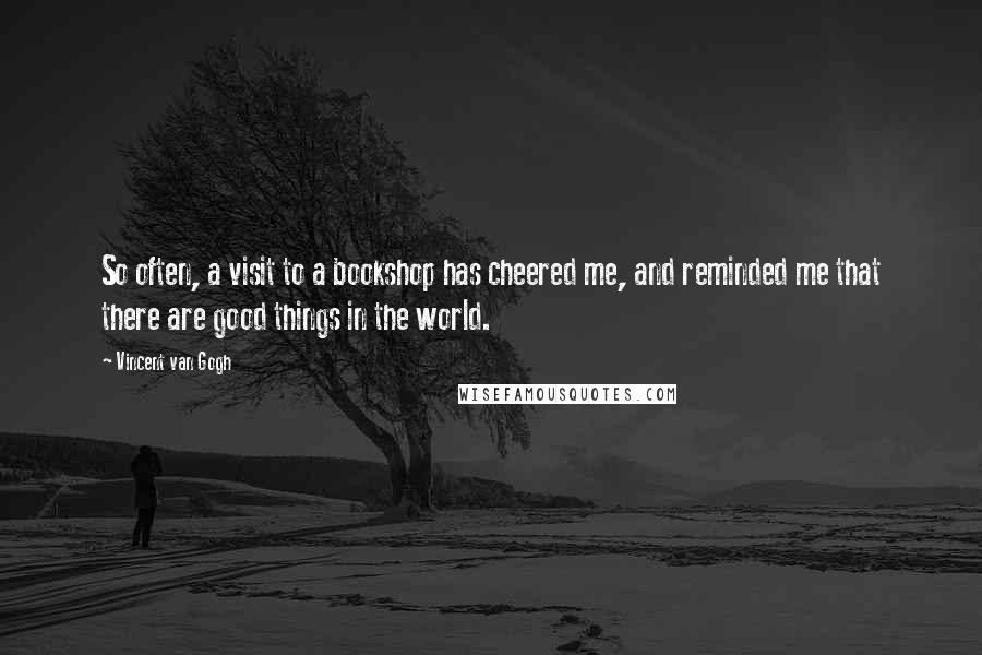 Vincent Van Gogh Quotes: So often, a visit to a bookshop has cheered me, and reminded me that there are good things in the world.