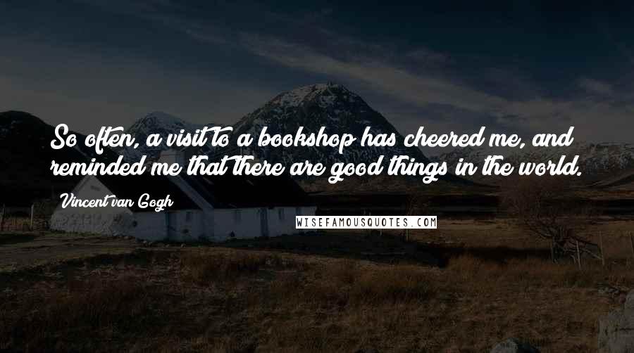 Vincent Van Gogh Quotes: So often, a visit to a bookshop has cheered me, and reminded me that there are good things in the world.