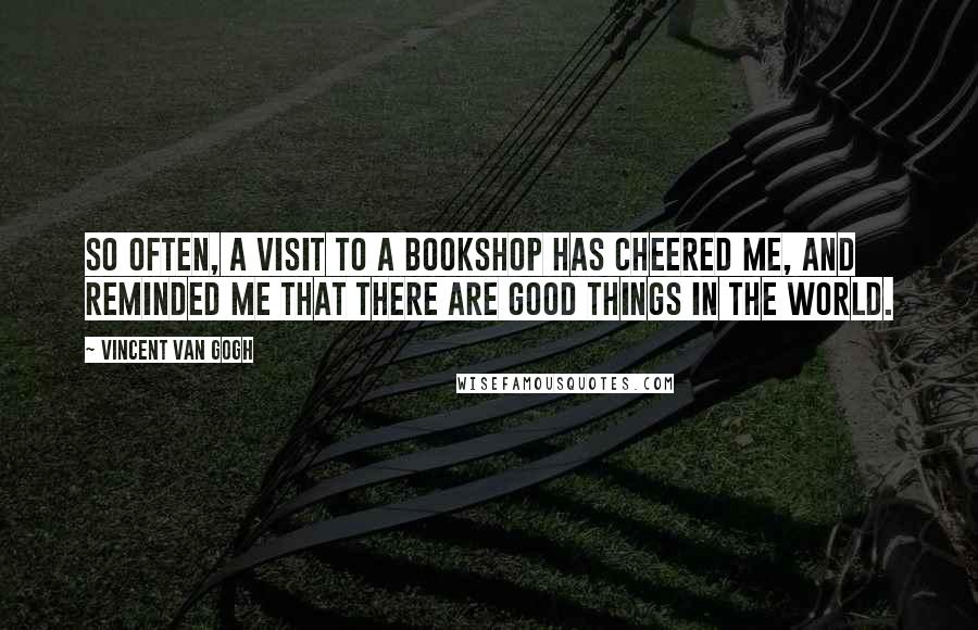 Vincent Van Gogh Quotes: So often, a visit to a bookshop has cheered me, and reminded me that there are good things in the world.