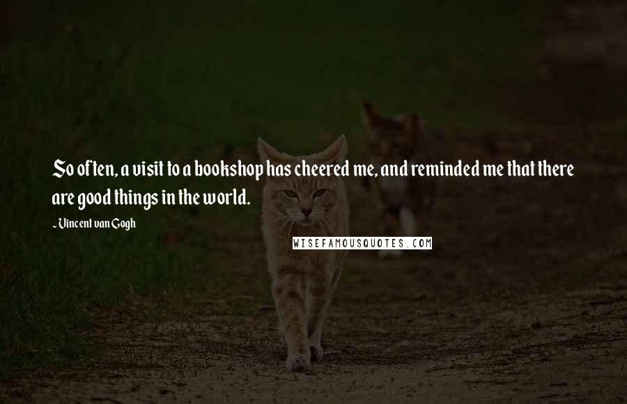 Vincent Van Gogh Quotes: So often, a visit to a bookshop has cheered me, and reminded me that there are good things in the world.