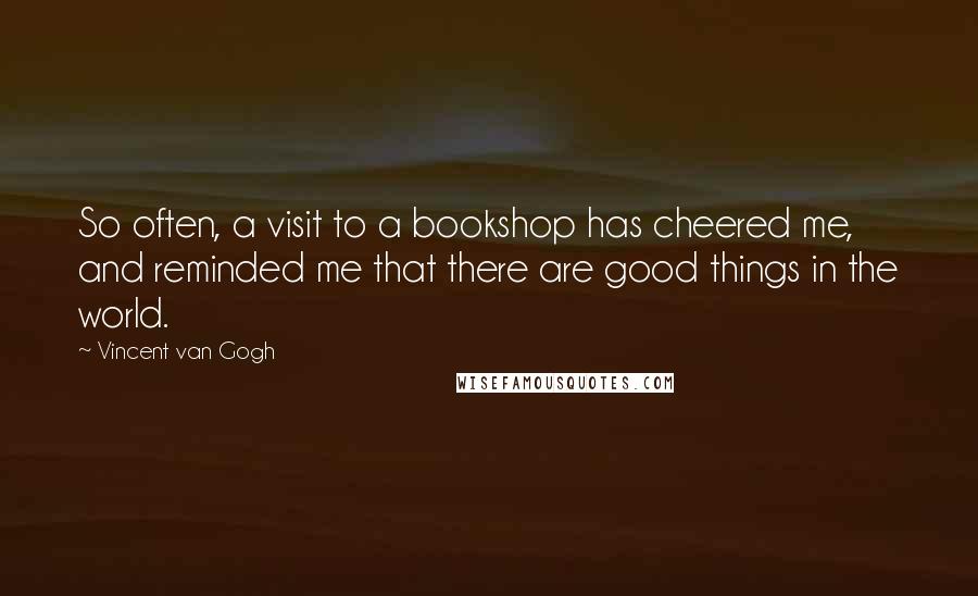 Vincent Van Gogh Quotes: So often, a visit to a bookshop has cheered me, and reminded me that there are good things in the world.