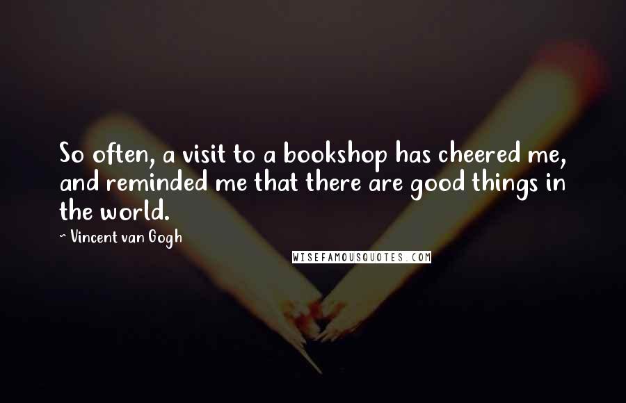 Vincent Van Gogh Quotes: So often, a visit to a bookshop has cheered me, and reminded me that there are good things in the world.