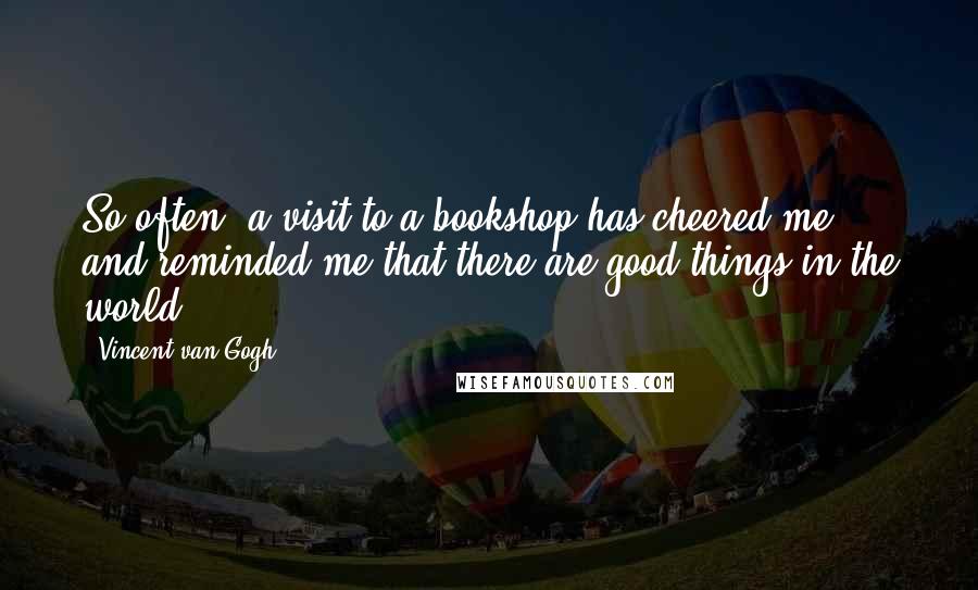 Vincent Van Gogh Quotes: So often, a visit to a bookshop has cheered me, and reminded me that there are good things in the world.