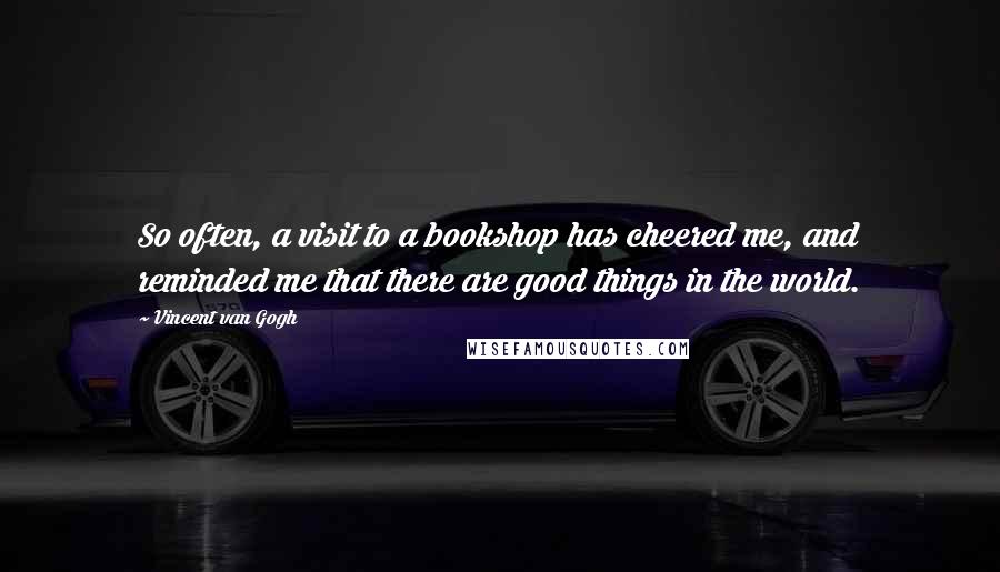 Vincent Van Gogh Quotes: So often, a visit to a bookshop has cheered me, and reminded me that there are good things in the world.