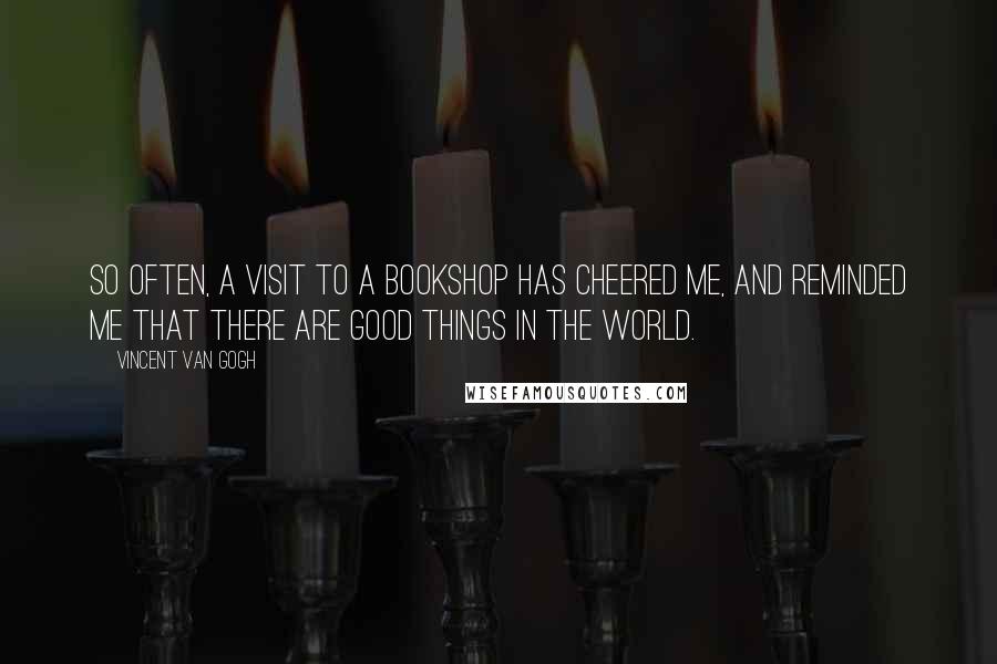 Vincent Van Gogh Quotes: So often, a visit to a bookshop has cheered me, and reminded me that there are good things in the world.