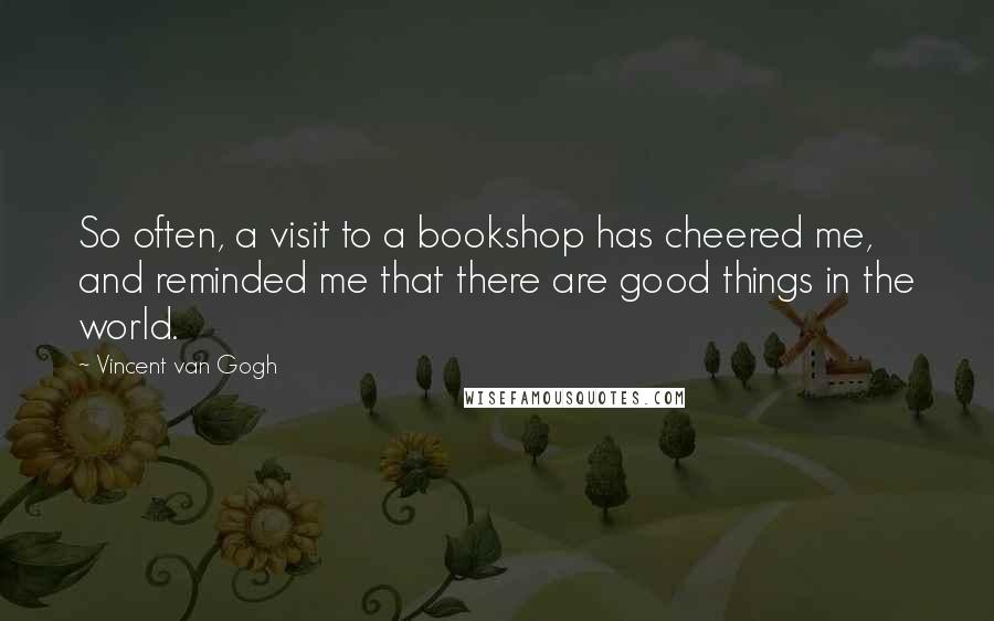 Vincent Van Gogh Quotes: So often, a visit to a bookshop has cheered me, and reminded me that there are good things in the world.