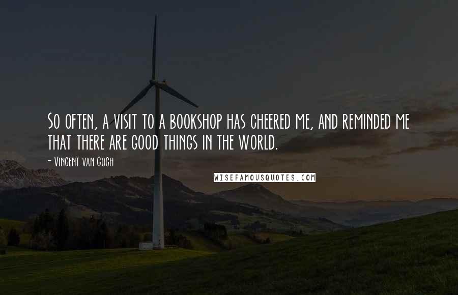 Vincent Van Gogh Quotes: So often, a visit to a bookshop has cheered me, and reminded me that there are good things in the world.