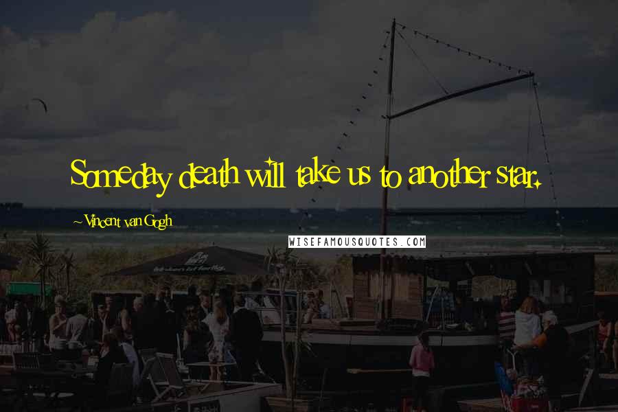 Vincent Van Gogh Quotes: Someday death will take us to another star.