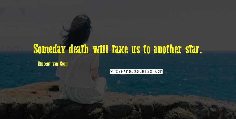 Vincent Van Gogh Quotes: Someday death will take us to another star.