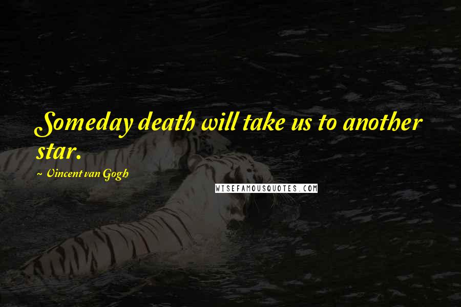 Vincent Van Gogh Quotes: Someday death will take us to another star.