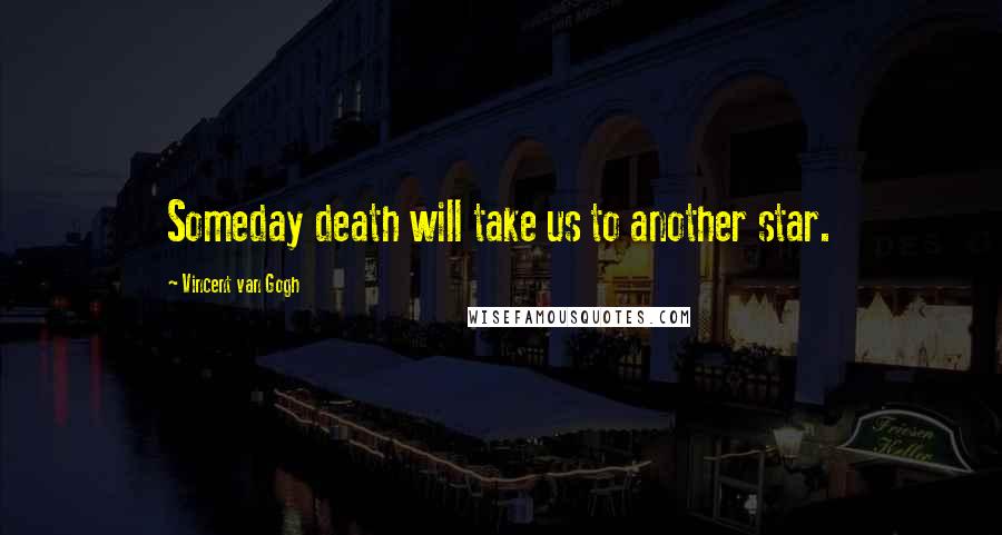 Vincent Van Gogh Quotes: Someday death will take us to another star.