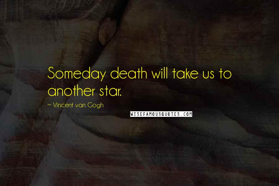 Vincent Van Gogh Quotes: Someday death will take us to another star.