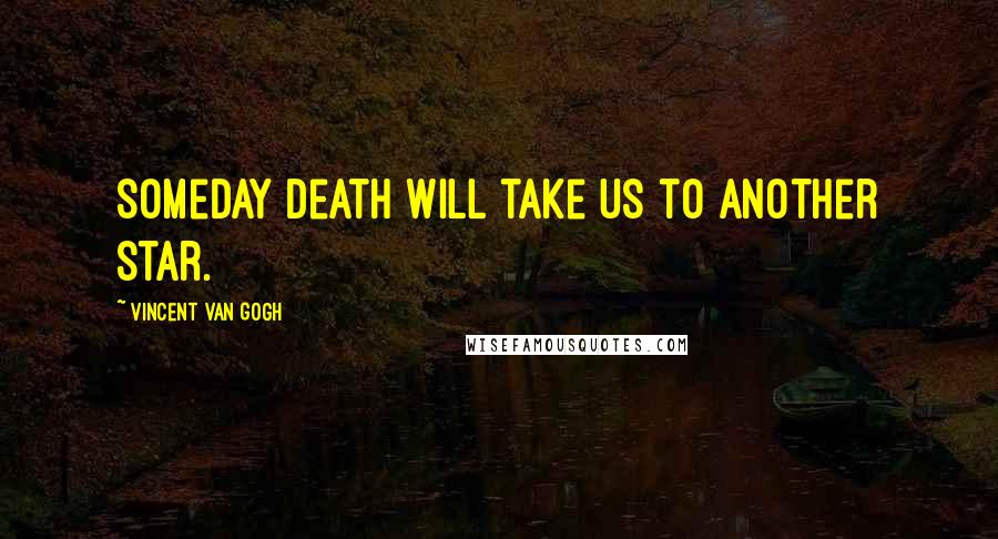 Vincent Van Gogh Quotes: Someday death will take us to another star.