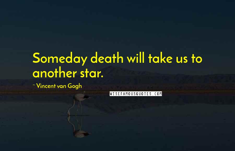 Vincent Van Gogh Quotes: Someday death will take us to another star.
